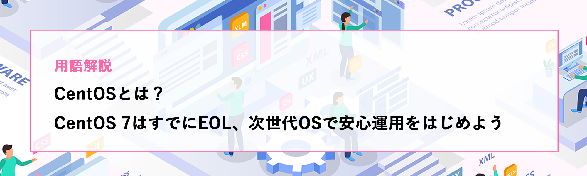 CentOSとは？CentOS 7はすでにEOLに、次世代OSで安心運用をはじめよう