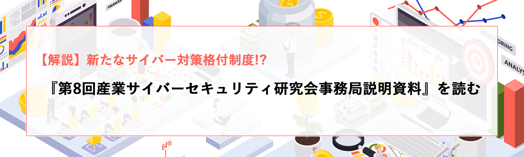 【解説】新たなサイバー対策格付制度!?『第8回産業サイバーセキュリティ研究会事務局説明資料』を読む