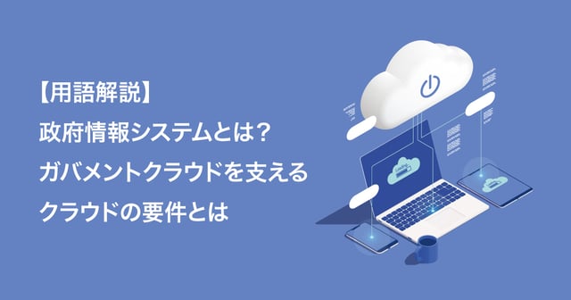 【用語解説】政府情報システムとは？ガバメントクラウドを支えるクラウドの要件とは