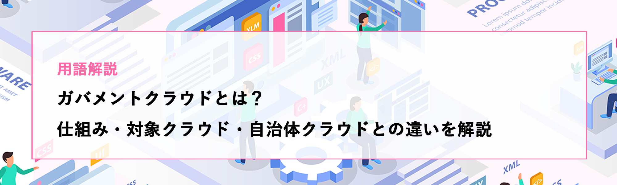 【用語解説】ガバメントクラウドとは？仕組み・対象クラウド・自治体クラウドとの違いを解説
