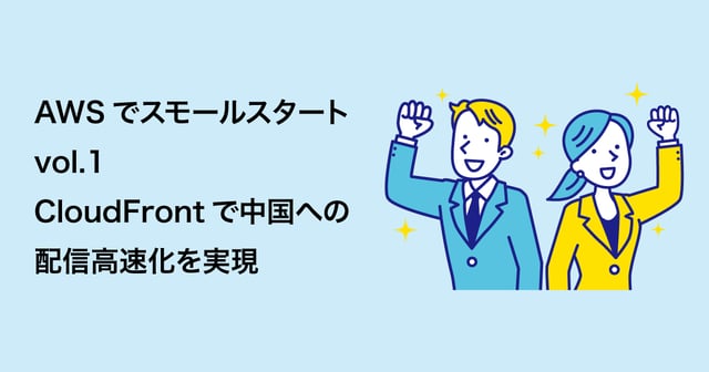 AWSでスモールスタートvol.1｜CloudFrontで中国への配信高速化を実現