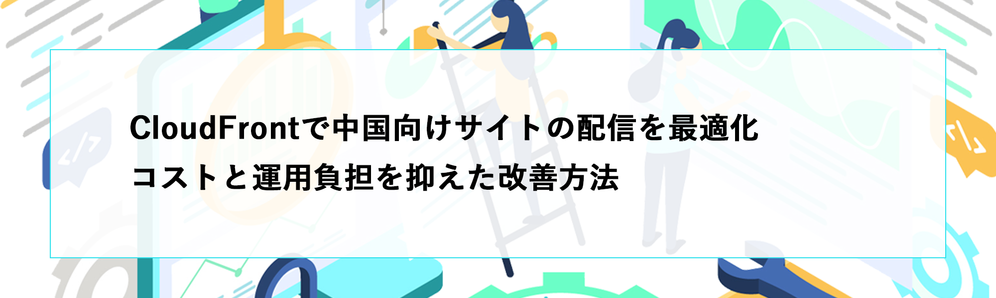 CloudFrontで中国向けサイトの配信を最適化｜コストと運用負担を抑えた改善方法