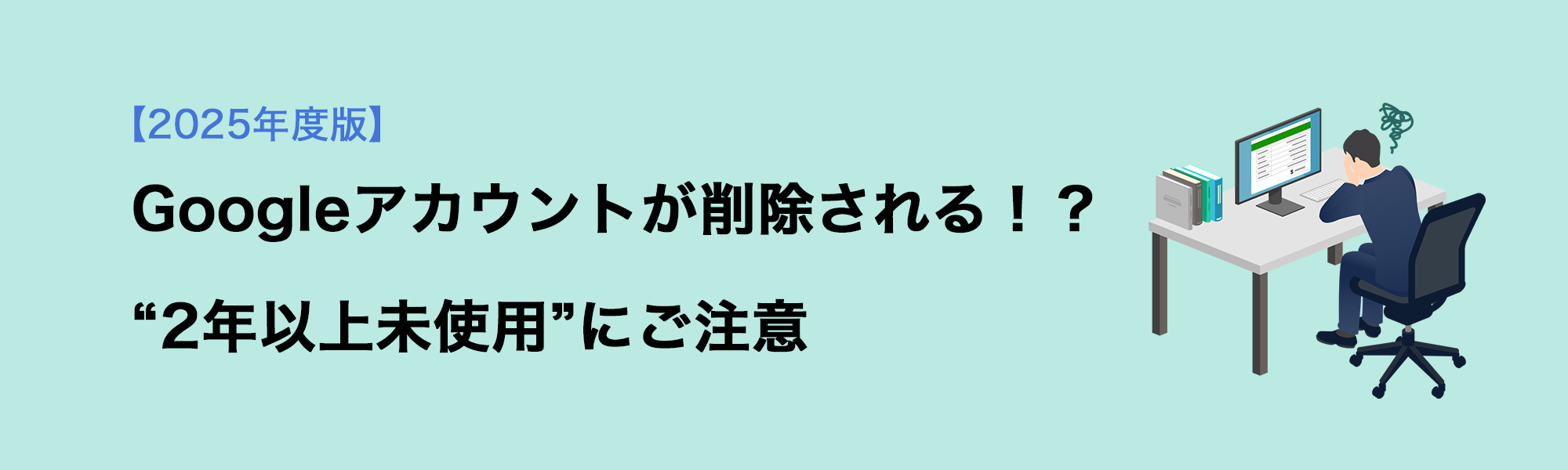 Googleアカウントが削除される！？“2年以上未使用”にご注意【2025年版】