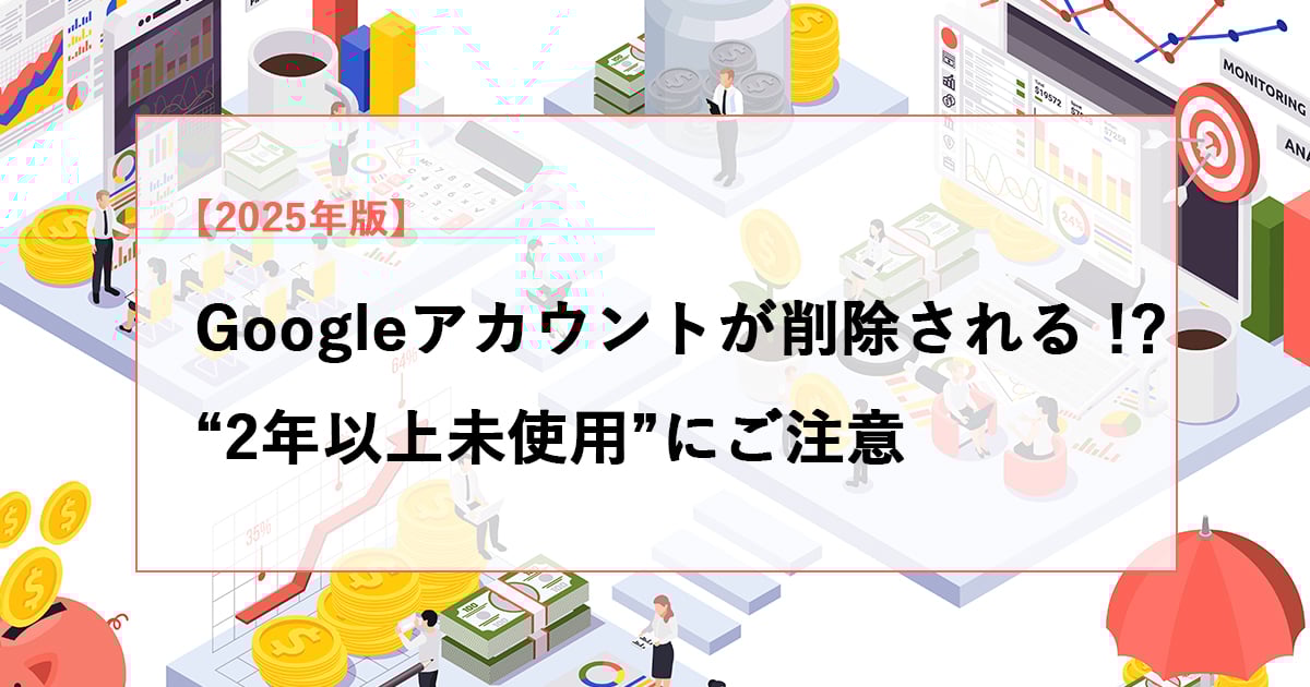 Googleアカウントが削除される！？“2年以上未使用”にご注意【2025年版】