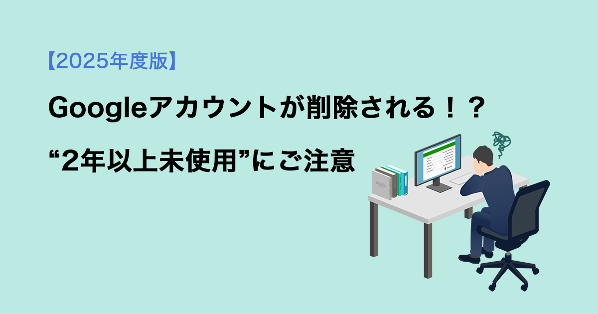 Googleアカウントが削除される！？“2年以上未使用”にご注意【2025年版】