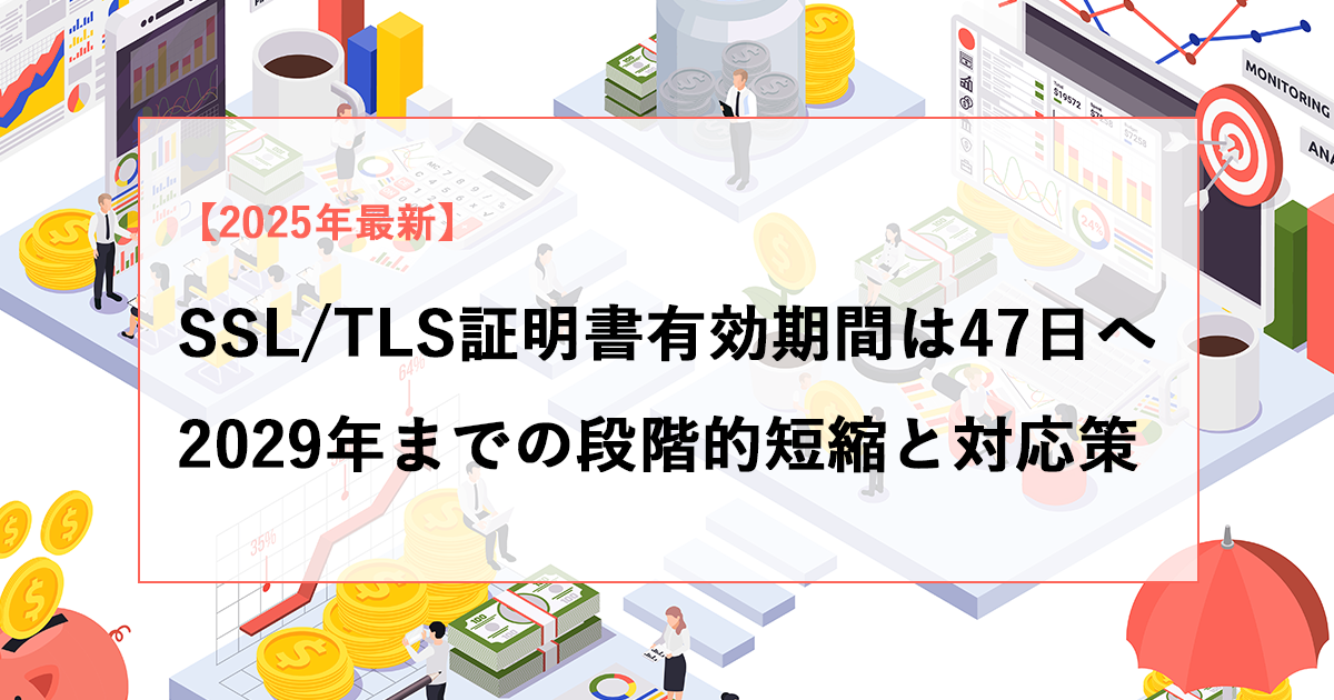 SSL/TLS証明書の有効期間は47日へー2029年までの段階的短縮と対応策