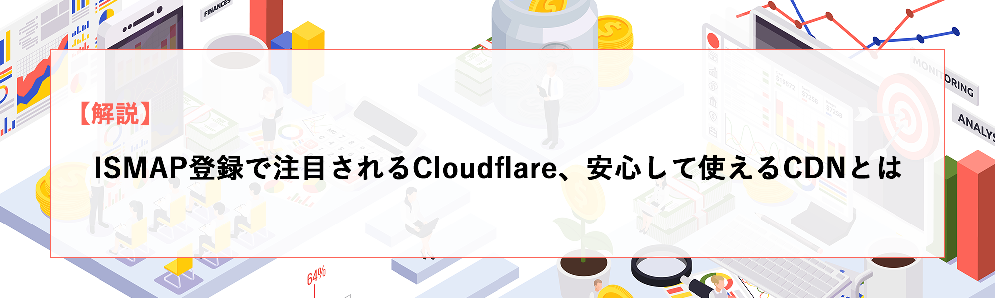 【解説】ISMAP登録で注目されるCloudflare、安心して使えるCDNとは