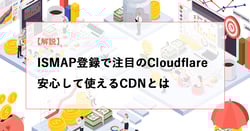 【解説】ISMAP登録で注目されるCloudflare、安心して使えるCDNとは