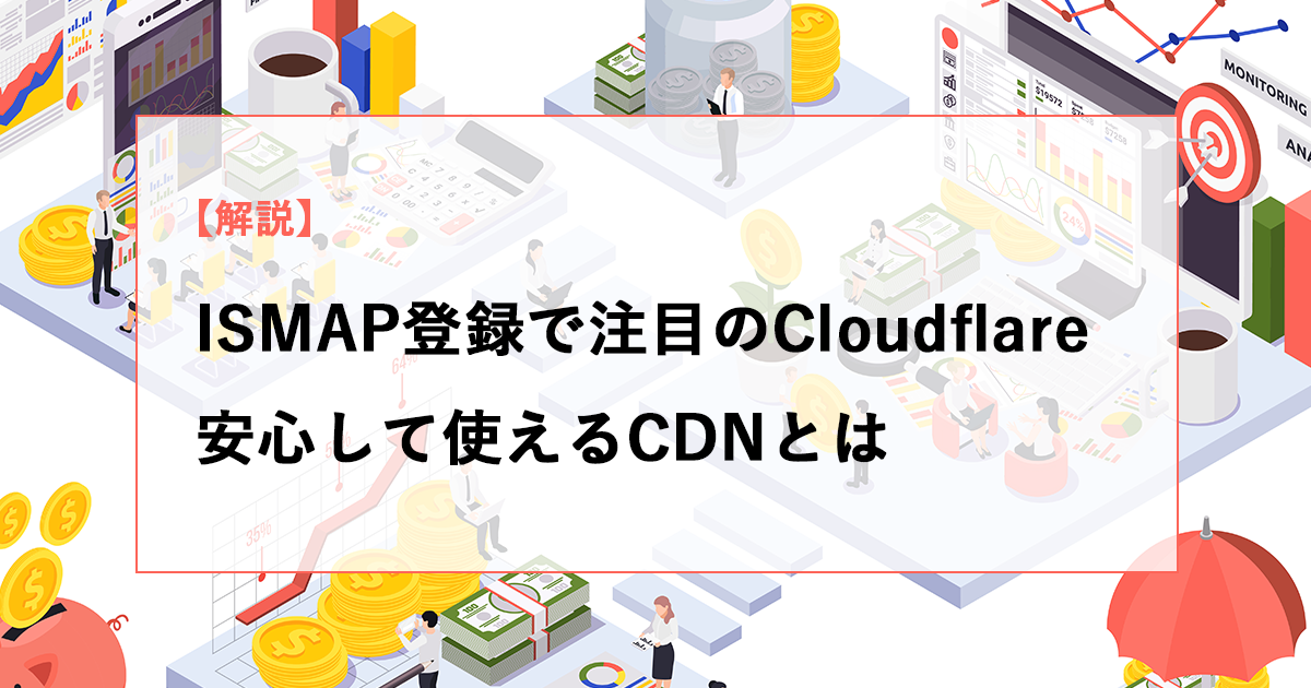【解説】ISMAP登録で注目されるCloudflare、安心して使えるCDNとは