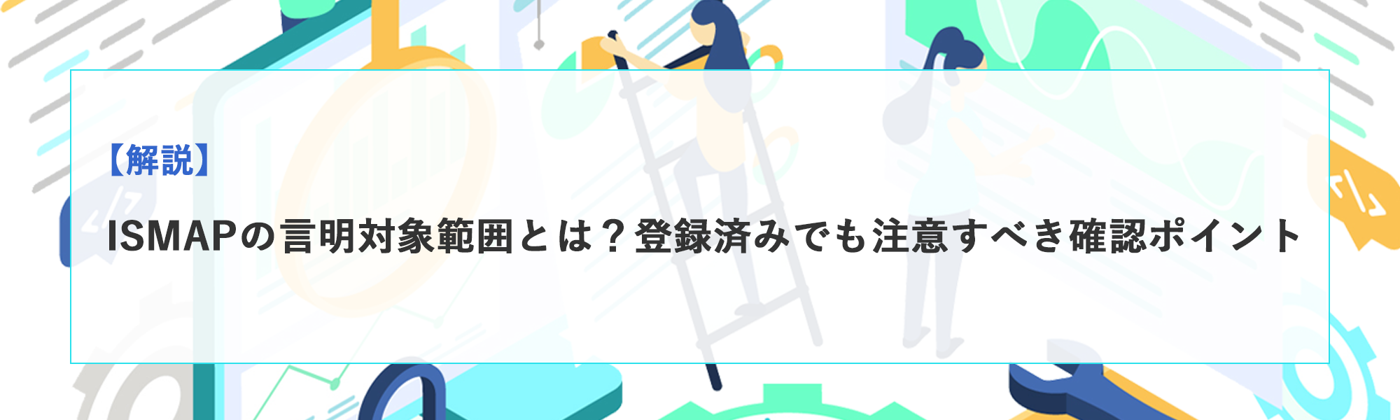 【解説】ISMAPの言明対象範囲とは？登録済みでも注意すべき確認ポイント