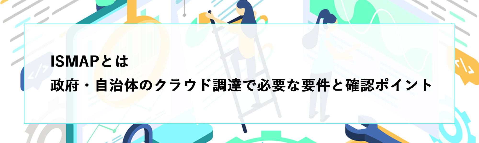 ISMAPとは｜政府・自治体のクラウド調達で必要な要件と確認ポイント