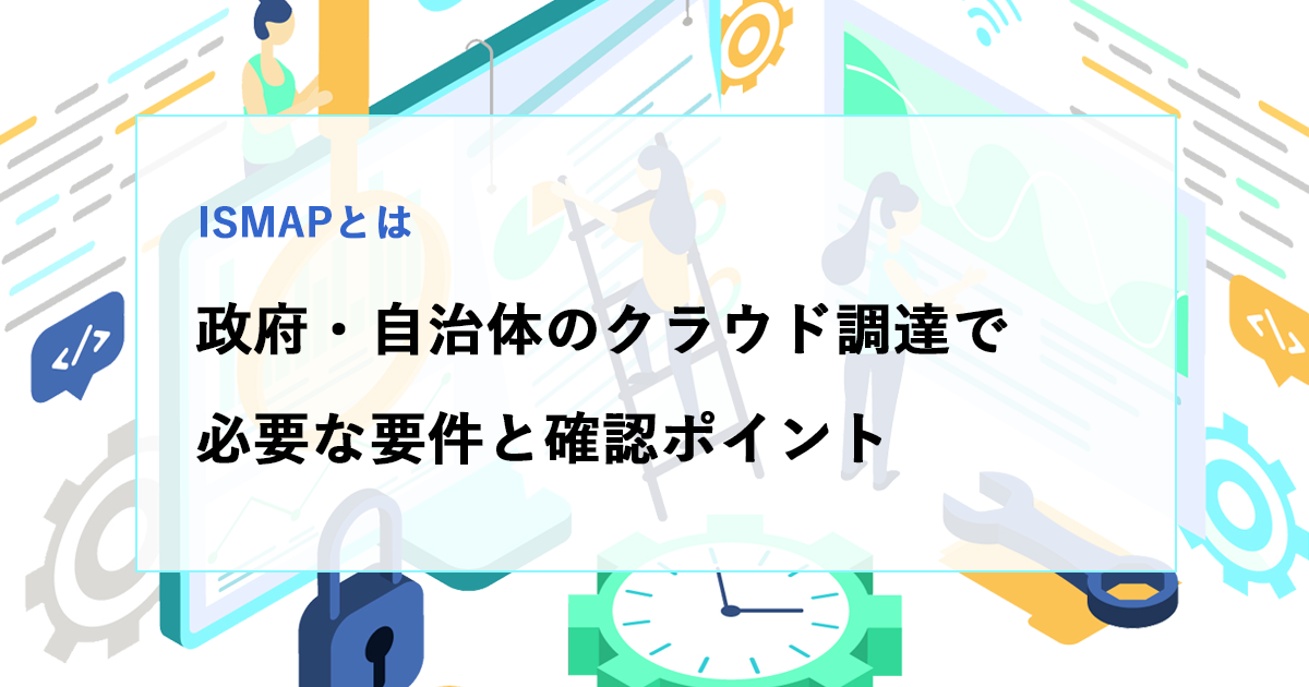 ISMAPとは｜政府・自治体のクラウド調達で必要な要件と確認ポイント