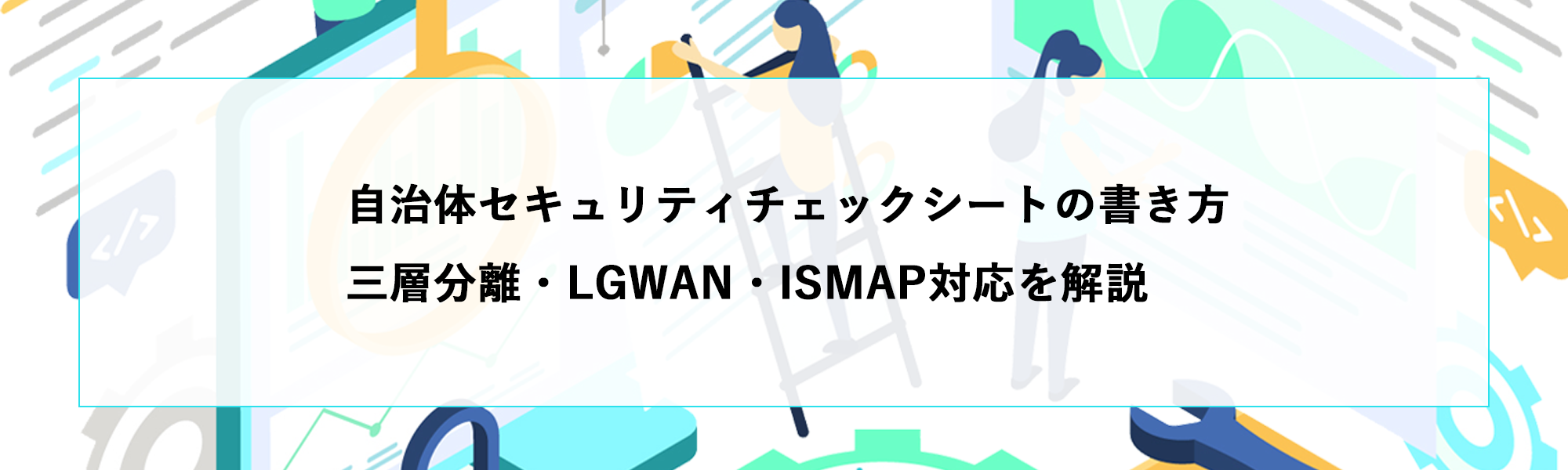 自治体セキュリティチェックシートの書き方｜三層分離・LGWAN・ISMAP対応を解説