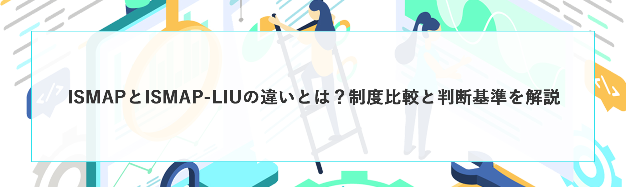 ISMAPとISMAP-LIUの違いとは？制度比較と判断基準を解説