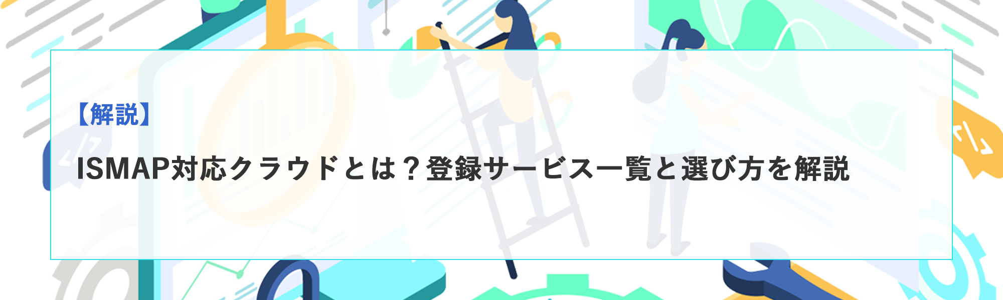 ISMAP対応クラウドとは？登録サービス一覧と選び方を解説