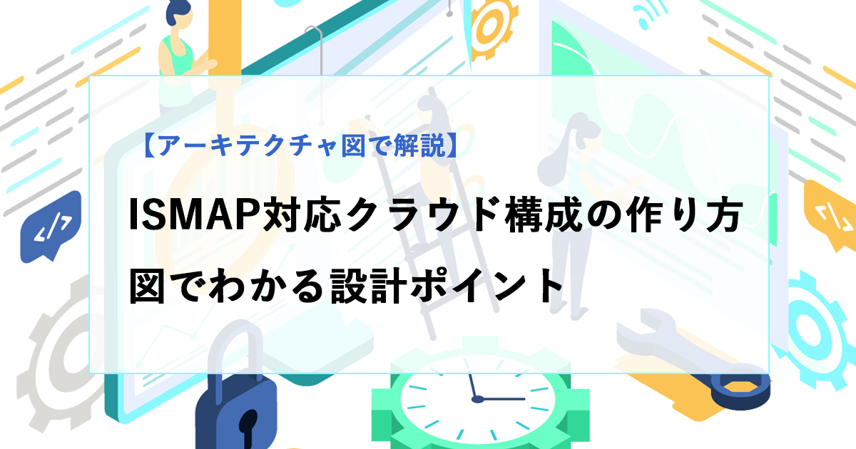ISMAP対応クラウド構成の作り方｜アーキテクチャ図でわかる設計ポイントと実装の考え方