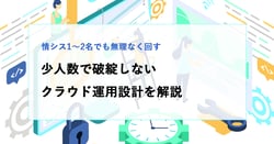 情シス1〜2名体制でも回るクラウド運用とは？少人数で破綻しない運用設計を解説