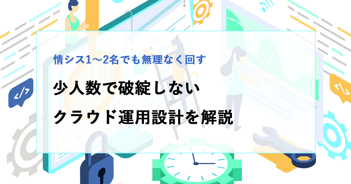 情シス1〜2名体制でも回るクラウド運用とは？少人数で破綻しない運用設計を解説