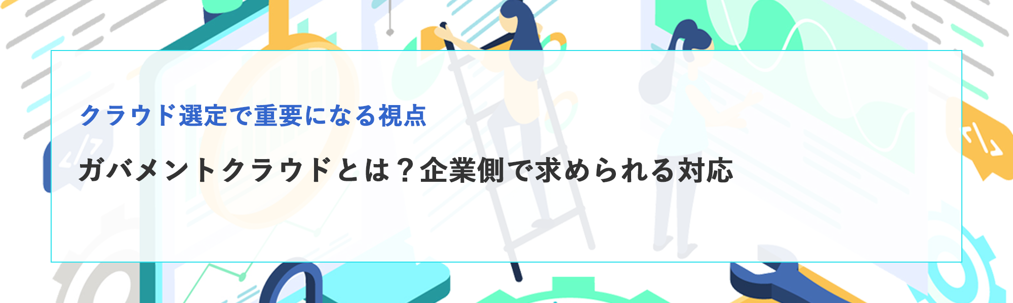 ガバメントクラウドとは？企業側でおさえるべき認定要件と対応ポイント