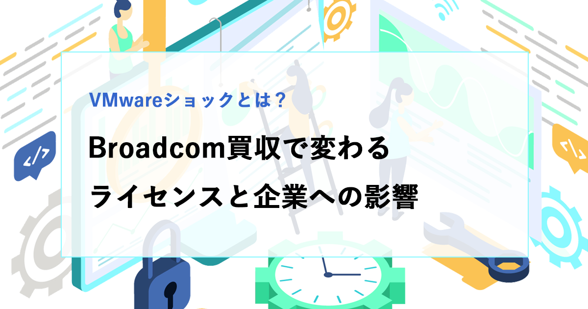 VMwareショックとは？Broadcom買収で変わるライセンスと企業への影響