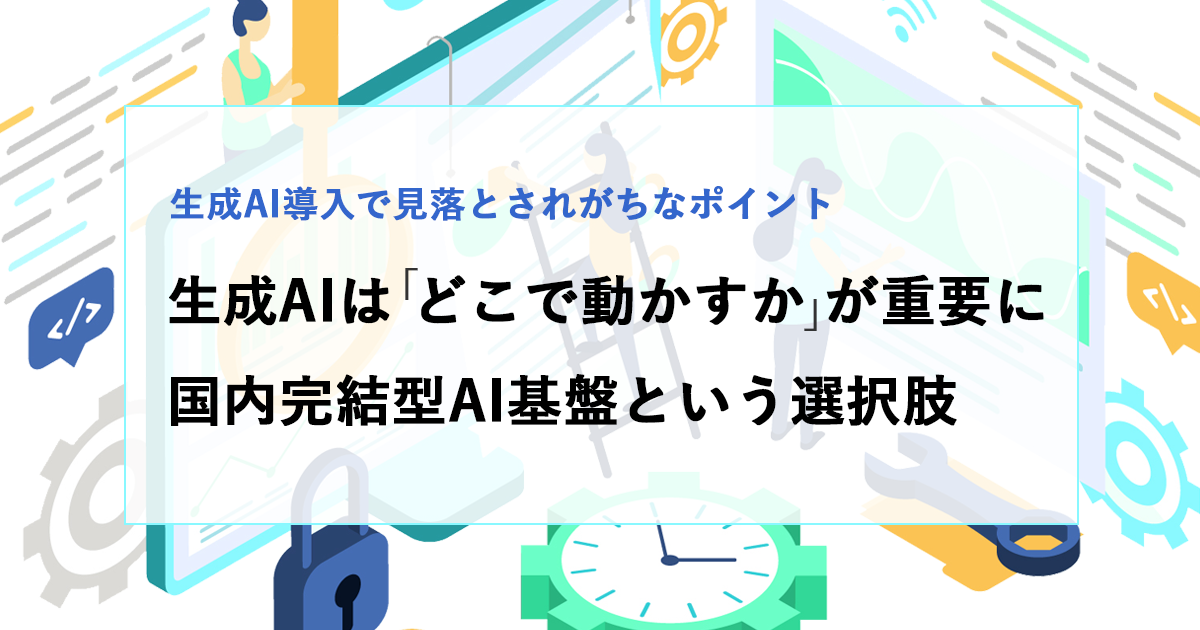生成AIは「どこで動かすか」が重要に──国内完結型AI基盤という選択肢