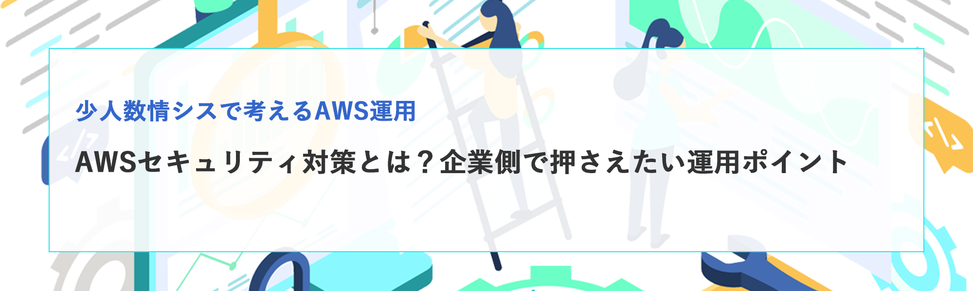 AWSセキュリティ対策とは？企業側で押さえたい運用ポイントを解説