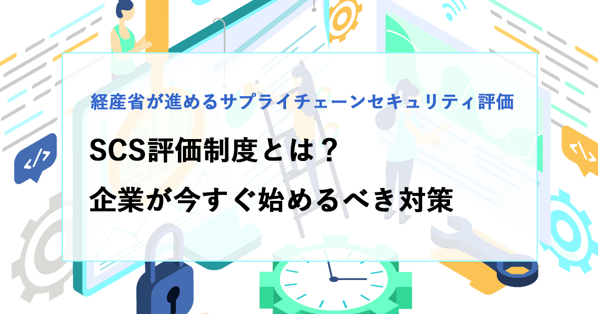 SCS評価制度とは？経産省が進めるサプライチェーンセキュリティ評価と企業が今すぐ始めるべき対策