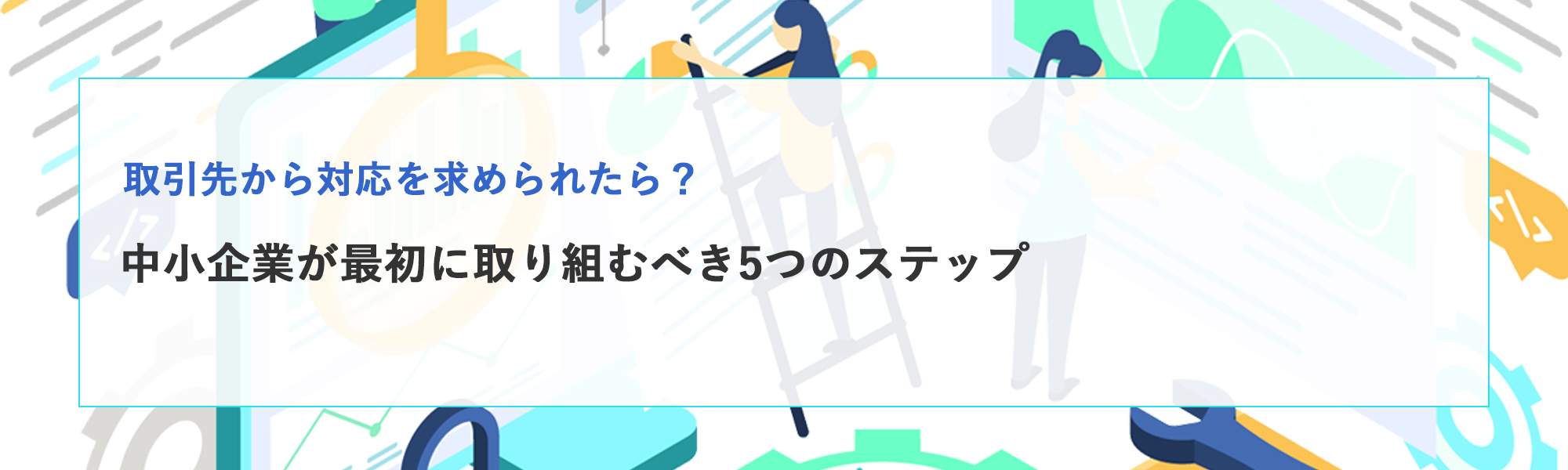 取引先からSCS対応を求められたら？中小企業が最初に取り組むべき5つのステップ