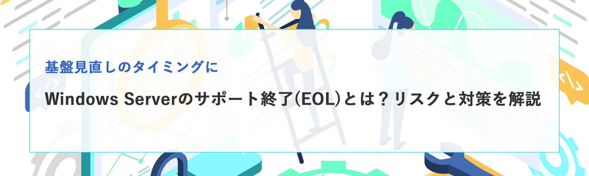 Windows Serverのサポート終了（EOL）とは？放置するリスクと対応方法を解説