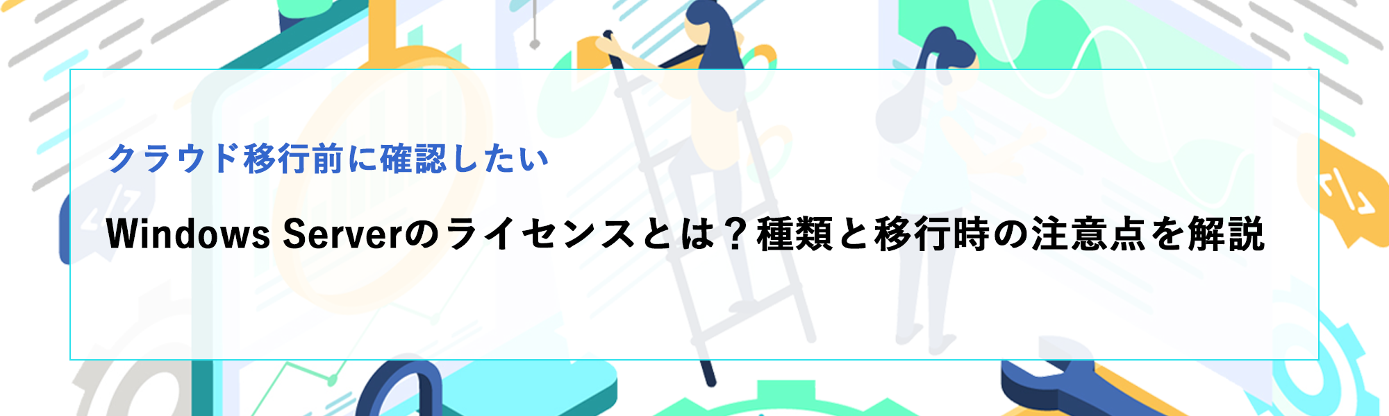 Windows Serverのライセンスとは？種類とクラウド移行時の注意点を解説