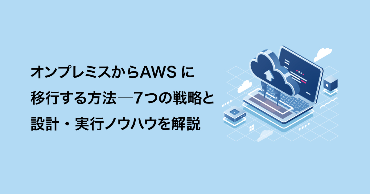 オンプレミスからAWSに移行する方法─7つの戦略と設計・実行ノウハウを解説