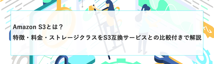 Amazon S3とは？特徴・料金・ストレージクラスをS3互換サービスとの比較付きで解説