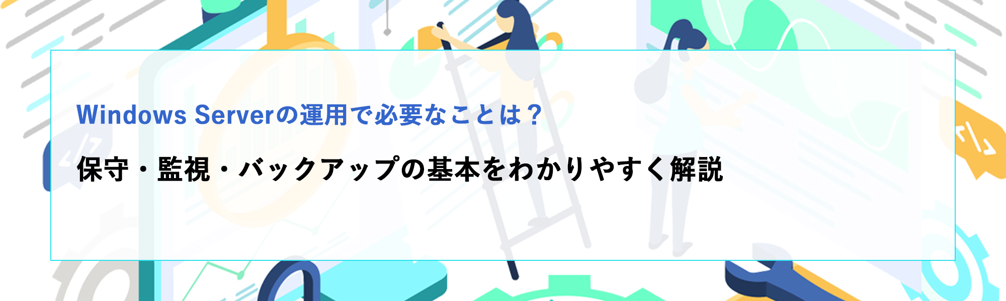 Windows Serverの運用で必要なことは？保守・監視・バックアップの基本を解説