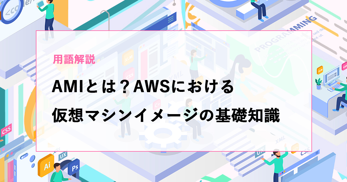 用語解説】AMIとは？AWSにおける仮想マシンイメージの基礎知識